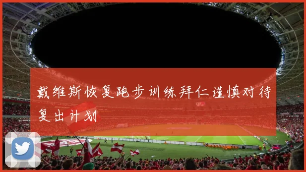 戴维斯恢复跑步训练拜仁谨慎对待复出计划