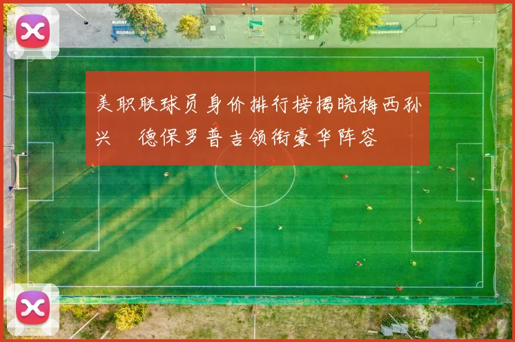 美职联球员身价排行榜揭晓梅西孙兴慜德保罗普吉领衔豪华阵容