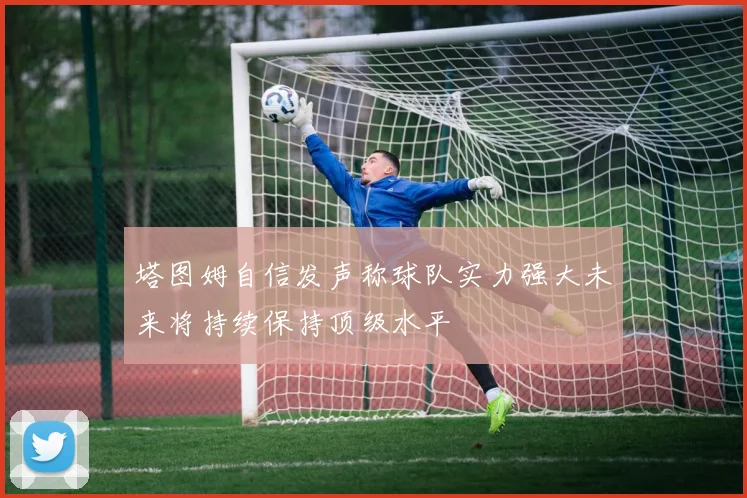 塔图姆自信发声称球队实力强大未来将持续保持顶级水平