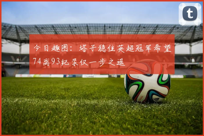 今日趣图：塔子稳住英超冠军希望74离93纪录仅一步之遥