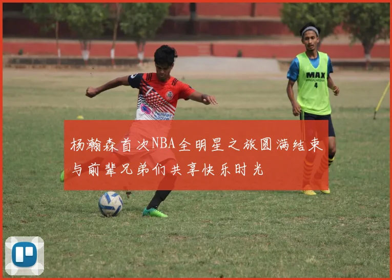 杨瀚森首次NBA全明星之旅圆满结束与前辈兄弟们共享快乐时光