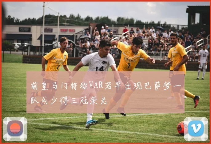 前皇马门将称VAR若早出现巴萨梦一队或少得三冠荣光