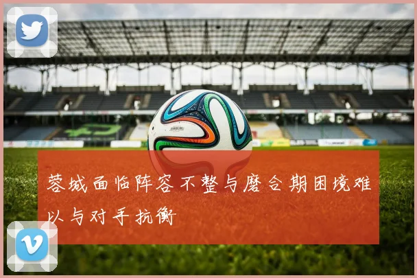 蓉城面临阵容不整与磨合期困境难以与对手抗衡