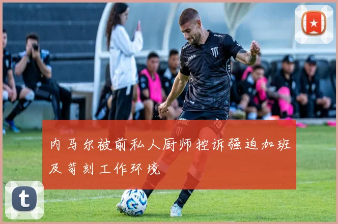 内马尔被前私人厨师控诉强迫加班及苛刻工作环境