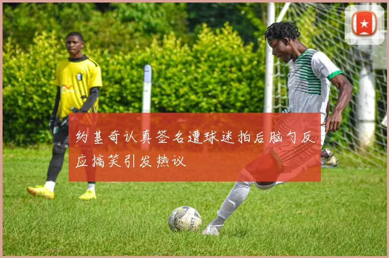 约基奇认真签名遭球迷拍后脑勺反应搞笑引发热议