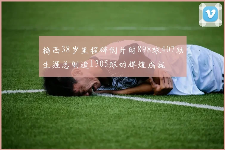 梅西38岁里程碑倒计时898球407助生涯总制造1305球的辉煌成就