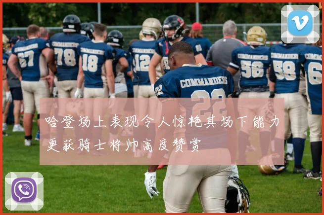哈登场上表现令人惊艳其场下能力更获骑士将帅高度赞赏