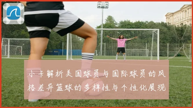 小卡解析美国球员与国际球员的风格差异篮球的多样性与个性化展现