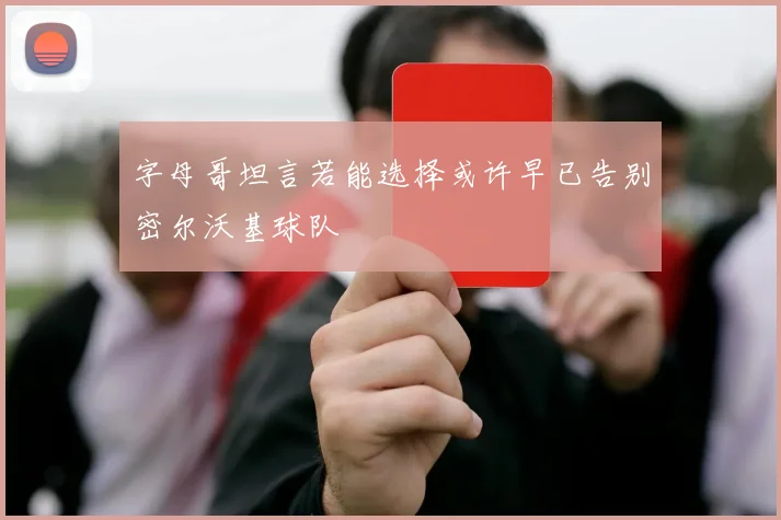 字母哥坦言若能选择或许早已告别密尔沃基球队