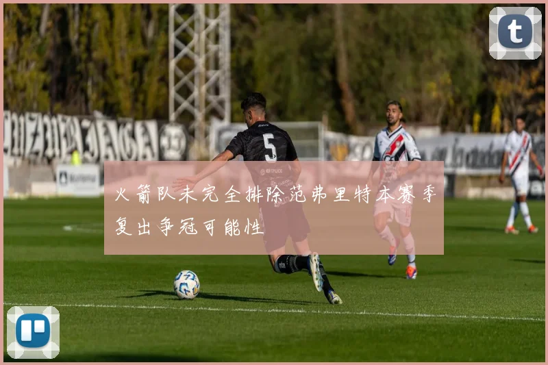 火箭队未完全排除范弗里特本赛季复出争冠可能性