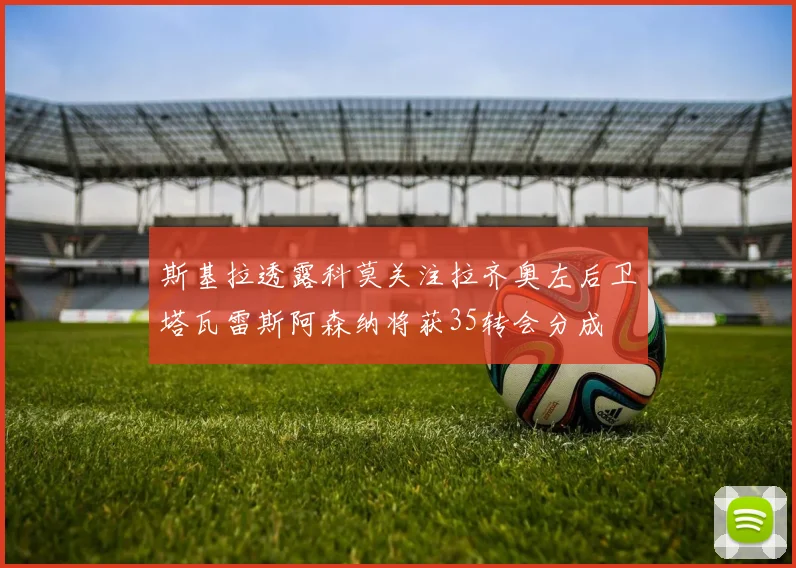 斯基拉透露科莫关注拉齐奥左后卫塔瓦雷斯阿森纳将获35转会分成