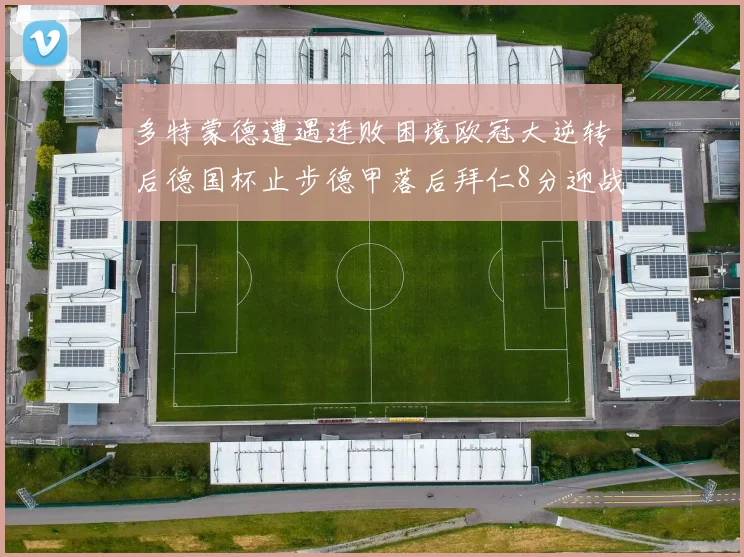 多特蒙德遭遇连败困境欧冠大逆转后德国杯止步德甲落后拜仁8分迎战在即