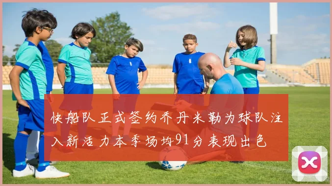 快船队正式签约乔丹米勒为球队注入新活力本季场均91分表现出色