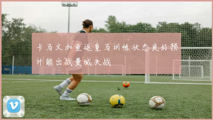 卡马文加重返皇马训练状态良好预计能出战曼城决战