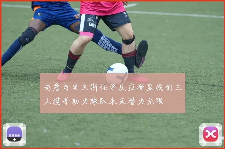 老詹与里夫斯化学反应渐显我们三人携手助力球队未来潜力无限