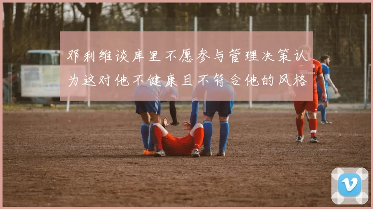 邓利维谈库里不愿参与管理决策认为这对他不健康且不符合他的风格