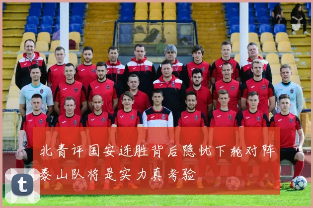 北青评国安连胜背后隐忧下轮对阵泰山队将是实力真考验