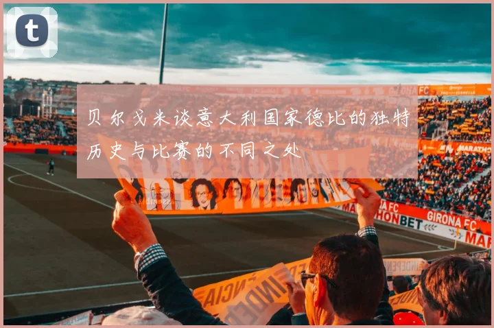 贝尔戈米谈意大利国家德比的独特历史与比赛的不同之处