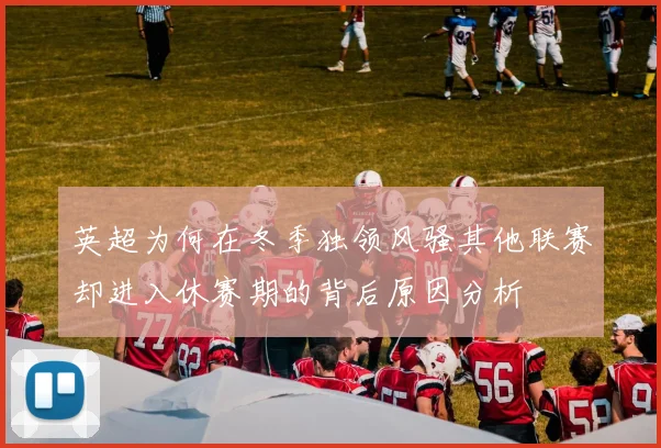 英超为何在冬季独领风骚其他联赛却进入休赛期的背后原因分析