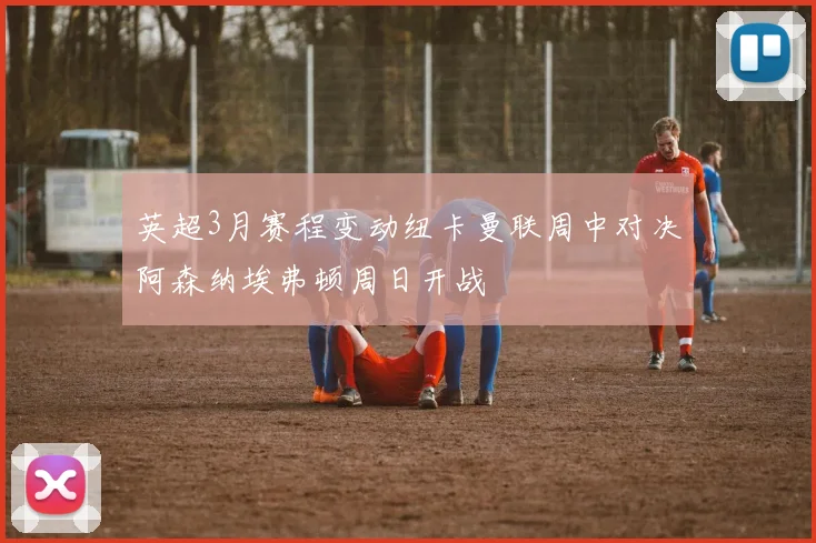 英超3月赛程变动纽卡曼联周中对决阿森纳埃弗顿周日开战