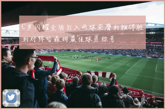 C罗闪耀全场打入两球荣膺利雅得胜利对阵哈森姆最佳球员称号