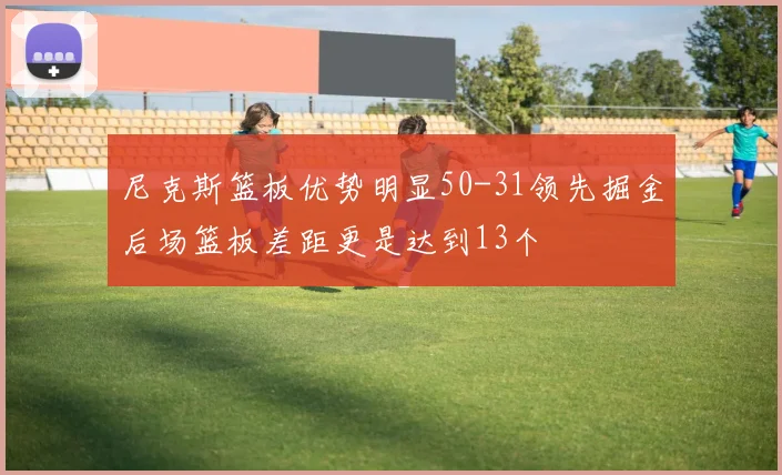 尼克斯篮板优势明显50-31领先掘金后场篮板差距更是达到13个