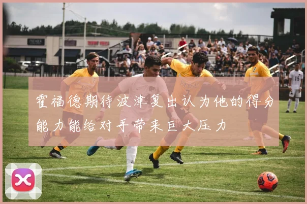 霍福德期待波津复出认为他的得分能力能给对手带来巨大压力