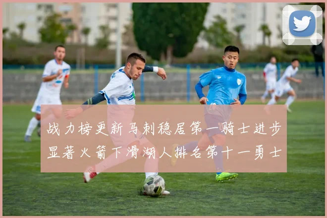 战力榜更新马刺稳居第一骑士进步显著火箭下滑湖人排名第十一勇士继续低迷