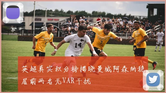 英超真实积分榜揭晓曼城阿森纳稳居前两名无VAR干扰