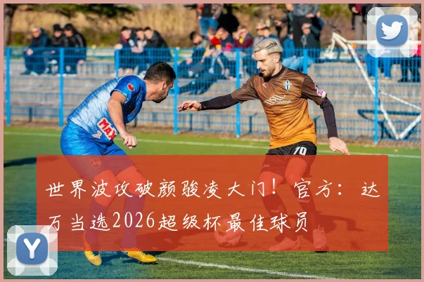 世界波攻破颜骏凌大门！官方：达万当选2026超级杯最佳球员