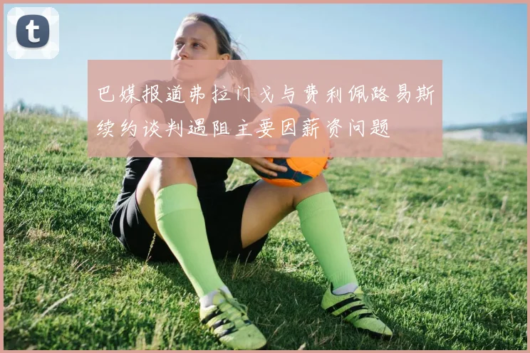 巴媒报道弗拉门戈与费利佩路易斯续约谈判遇阻主要因薪资问题