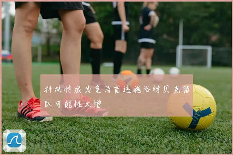 科纳特成为皇马首选施洛特贝克留队可能性大增