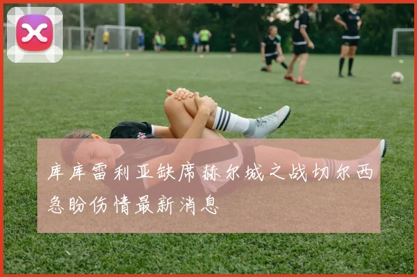 库库雷利亚缺席赫尔城之战切尔西急盼伤情最新消息