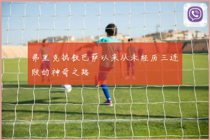 弗里克执教巴萨以来从未经历三连败的神奇之路