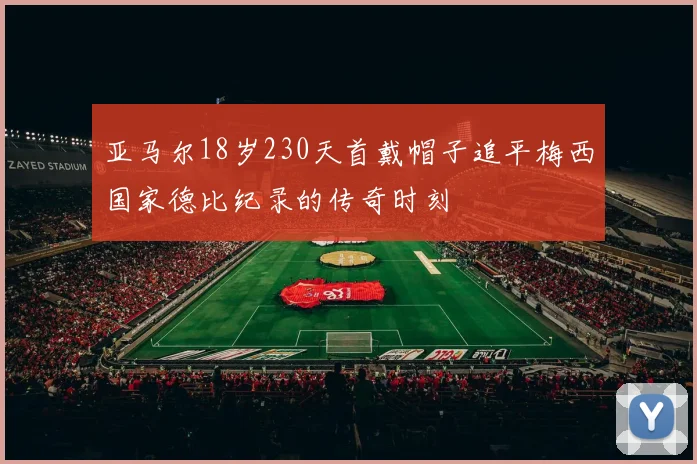 亚马尔18岁230天首戴帽子追平梅西国家德比纪录的传奇时刻