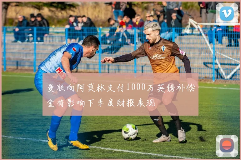 曼联向阿莫林支付1000万英镑补偿金将影响下季度财报表现