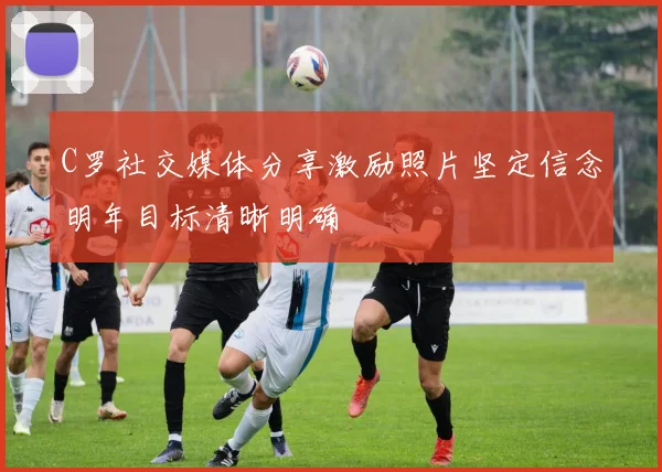 C罗社交媒体分享激励照片坚定信念明年目标清晰明确