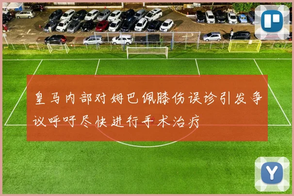 皇马内部对姆巴佩膝伤误诊引发争议呼吁尽快进行手术治疗