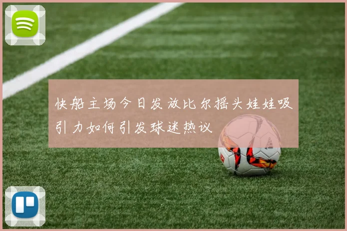 快船主场今日发放比尔摇头娃娃吸引力如何引发球迷热议