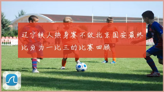 辽宁铁人热身赛不敌北京国安最终比分为一比三的比赛回顾