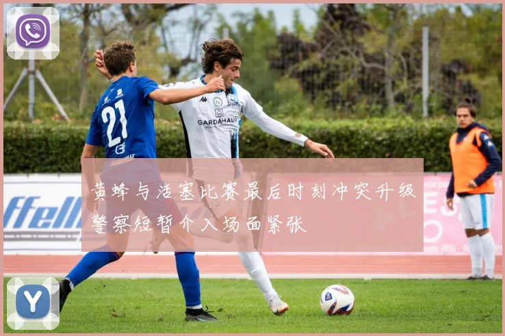 黄蜂与活塞比赛最后时刻冲突升级警察短暂介入场面紧张