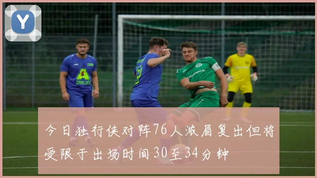 今日独行侠对阵76人浓眉复出但将受限于出场时间30至34分钟