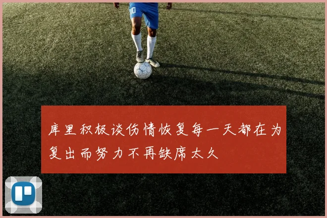 库里积极谈伤情恢复每一天都在为复出而努力不再缺席太久