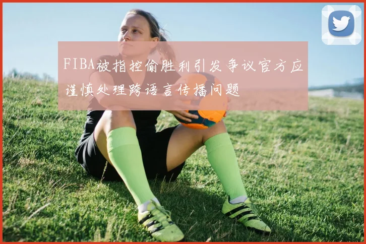 FIBA被指控偷胜利引发争议官方应谨慎处理跨语言传播问题